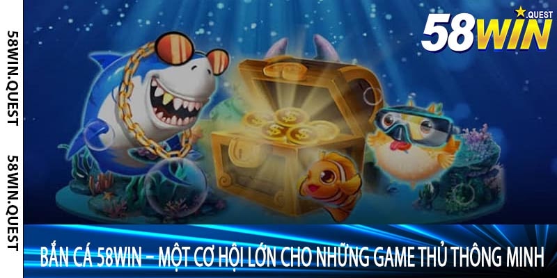 Bắn Cá 58win – Một Cơ Hội Lớn Cho Những Game Thủ Thông Minh
